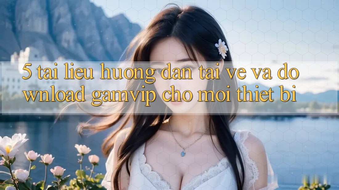 5. Tài liệu hướng dẫn Tải về Và Download Gamvip Cho Mọi Thiết Bị 5. Tài liệu hướng dẫn Tải về Và Download Gamvip Cho Mọi Thiết Bị