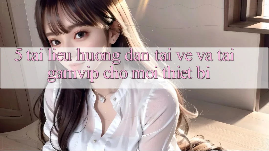 5. Tài liệu hướng dẫn Tải về Và Tải Gamvip Cho Mọi Thiết Bị 5. Tài liệu hướng dẫn Tải về Và Tải Gamvip Cho Mọi Thiết Bị