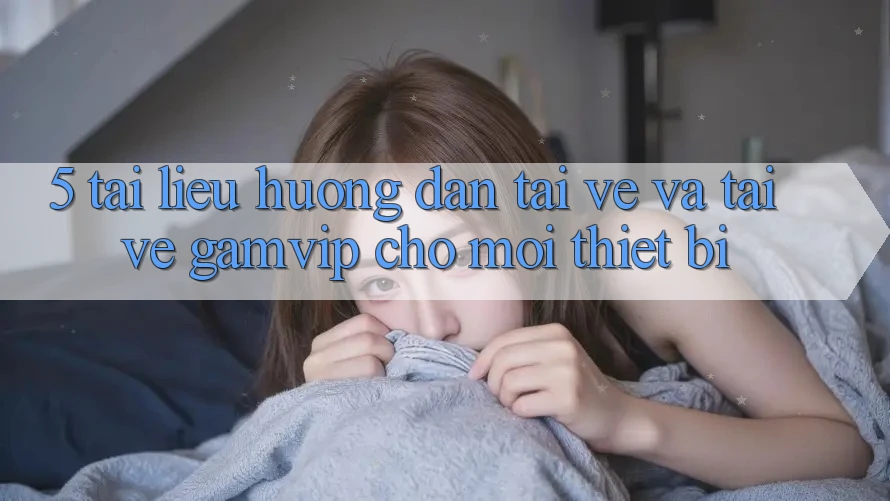 5. Tài liệu hướng dẫn Tải về Và Tải về Gamvip Cho Mọi Thiết Bị 5. Tài liệu hướng dẫn Tải về Và Tải về Gamvip Cho Mọi Thiết Bị