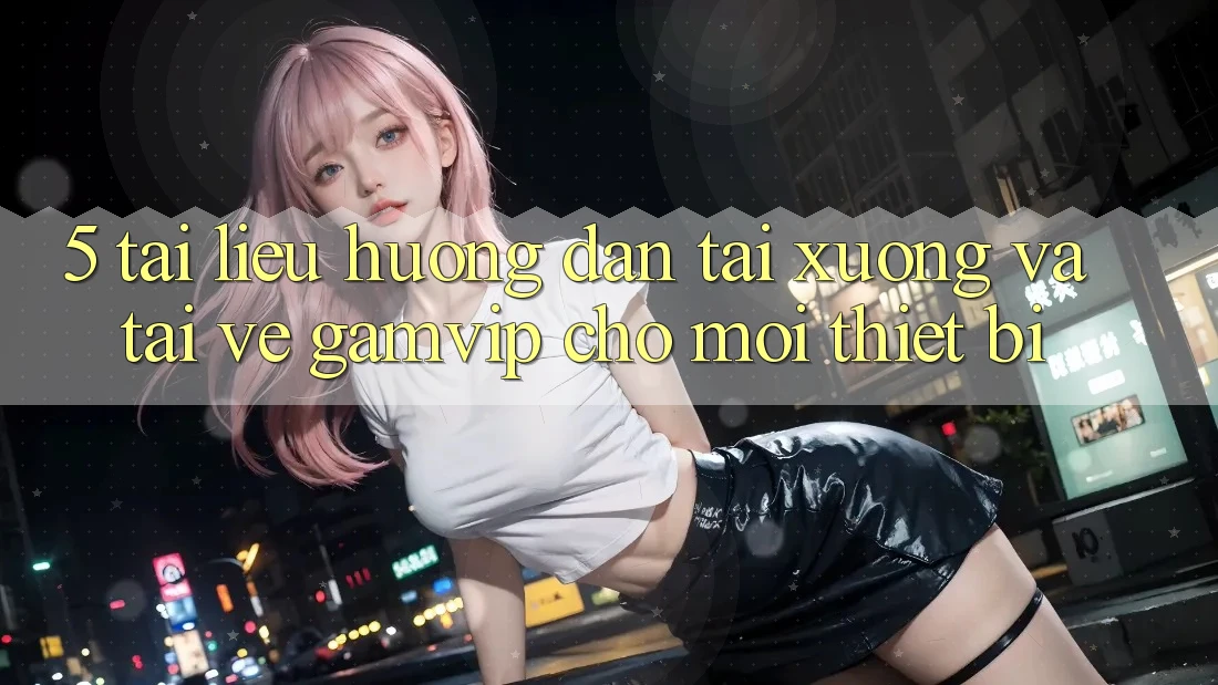 5. Tài liệu hướng dẫn Tải xuống Và Tải về Gamvip Cho Mọi Thiết Bị 5. Tài liệu hướng dẫn Tải xuống Và Tải về Gamvip Cho Mọi Thiết Bị