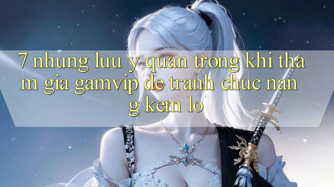 7. Những Lưu Ý Quan Trọng Khi Tham Gia Gamvip Để Tránh Chức năng kém lỗ 7. Những Lưu Ý Quan Trọng Khi Tham Gia Gamvip Để Tránh Chức năng kém lỗ