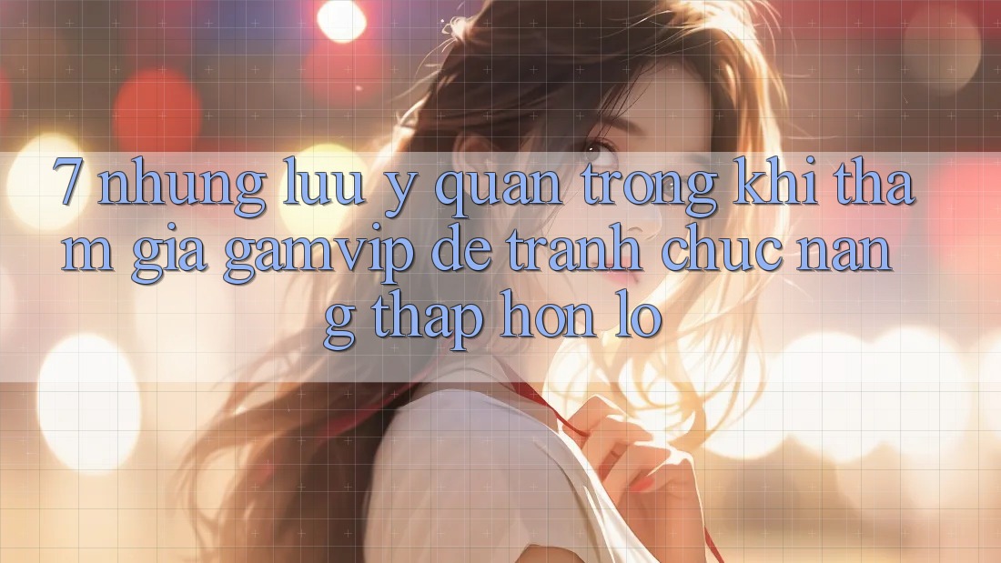7. Những Lưu Ý Quan Trọng Khi Tham Gia Gamvip Để Tránh Chức năng thấp hơn lỗ 7. Những Lưu Ý Quan Trọng Khi Tham Gia Gamvip Để Tránh Chức năng thấp hơn lỗ
