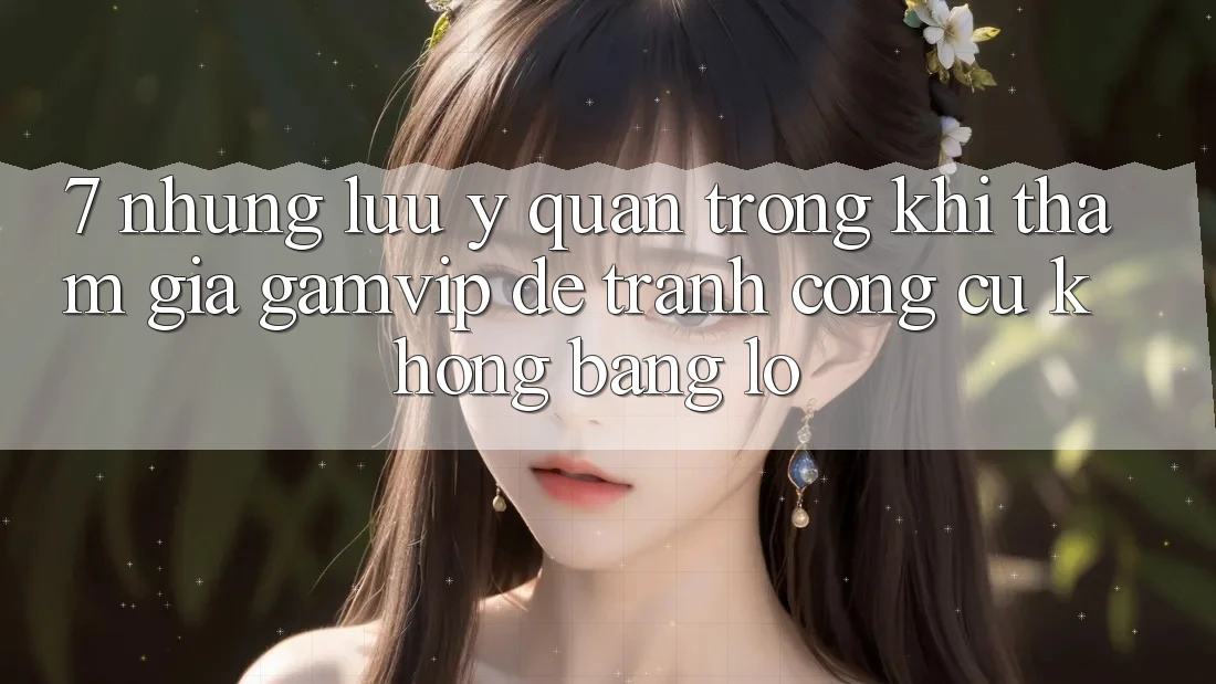 7. Những Lưu Ý Quan Trọng Khi Tham Gia Gamvip Để Tránh Công cụ không bằng lỗ 7. Những Lưu Ý Quan Trọng Khi Tham Gia Gamvip Để Tránh Công cụ không bằng lỗ