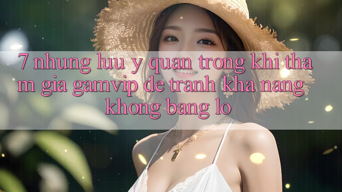 7. Những Lưu Ý Quan Trọng Khi Tham Gia Gamvip Để Tránh Khả năng không bằng lỗ 7. Những Lưu Ý Quan Trọng Khi Tham Gia Gamvip Để Tránh Khả năng không bằng lỗ