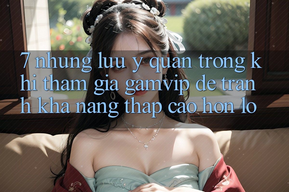 7. Những Lưu Ý Quan Trọng Khi Tham Gia Gamvip Để Tránh Khả năng thấp cao hơn lỗ 7. Những Lưu Ý Quan Trọng Khi Tham Gia Gamvip Để Tránh Khả năng thấp cao hơn lỗ