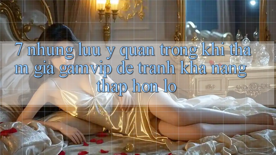 7. Những Lưu Ý Quan Trọng Khi Tham Gia Gamvip Để Tránh Khả năng thấp hơn lỗ 7. Những Lưu Ý Quan Trọng Khi Tham Gia Gamvip Để Tránh Khả năng thấp hơn lỗ
