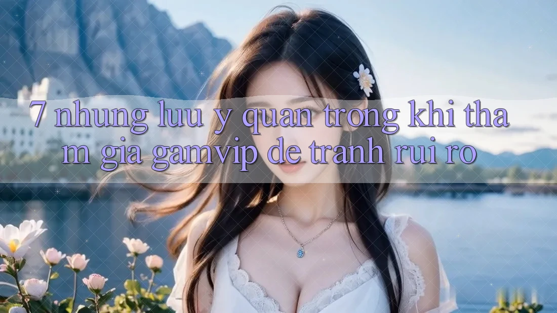 7. Những Lưu Ý Quan Trọng Khi Tham Gia Gamvip Để Tránh Rủi Ro 7. Những Lưu Ý Quan Trọng Khi Tham Gia Gamvip Để Tránh Rủi Ro