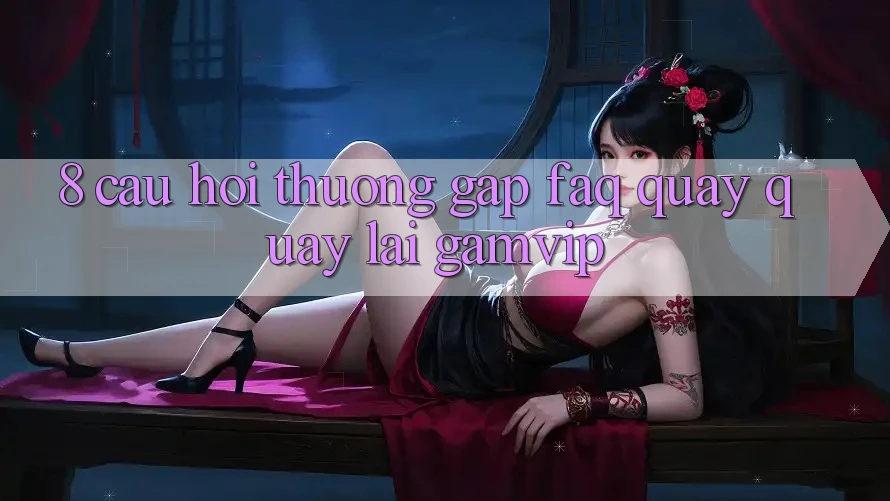 8. Câu Hỏi Thường Gặp (FAQ) Quay quay lại Gamvip 8. Câu Hỏi Thường Gặp (FAQ) Quay quay lại Gamvip