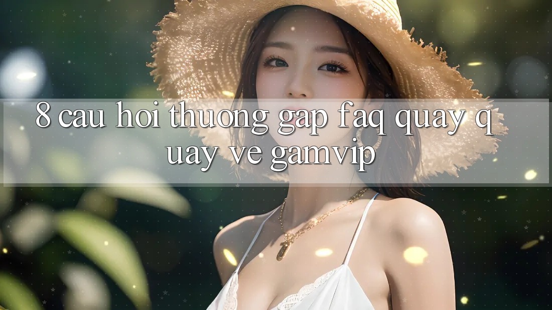 8. Câu Hỏi Thường Gặp (FAQ) Quay quay về Gamvip 8. Câu Hỏi Thường Gặp (FAQ) Quay quay về Gamvip