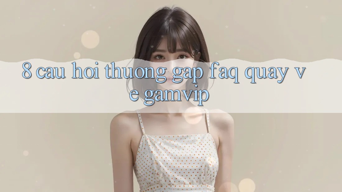 8. Câu Hỏi Thường Gặp (FAQ) Quay về Gamvip 8. Câu Hỏi Thường Gặp (FAQ) Quay về Gamvip