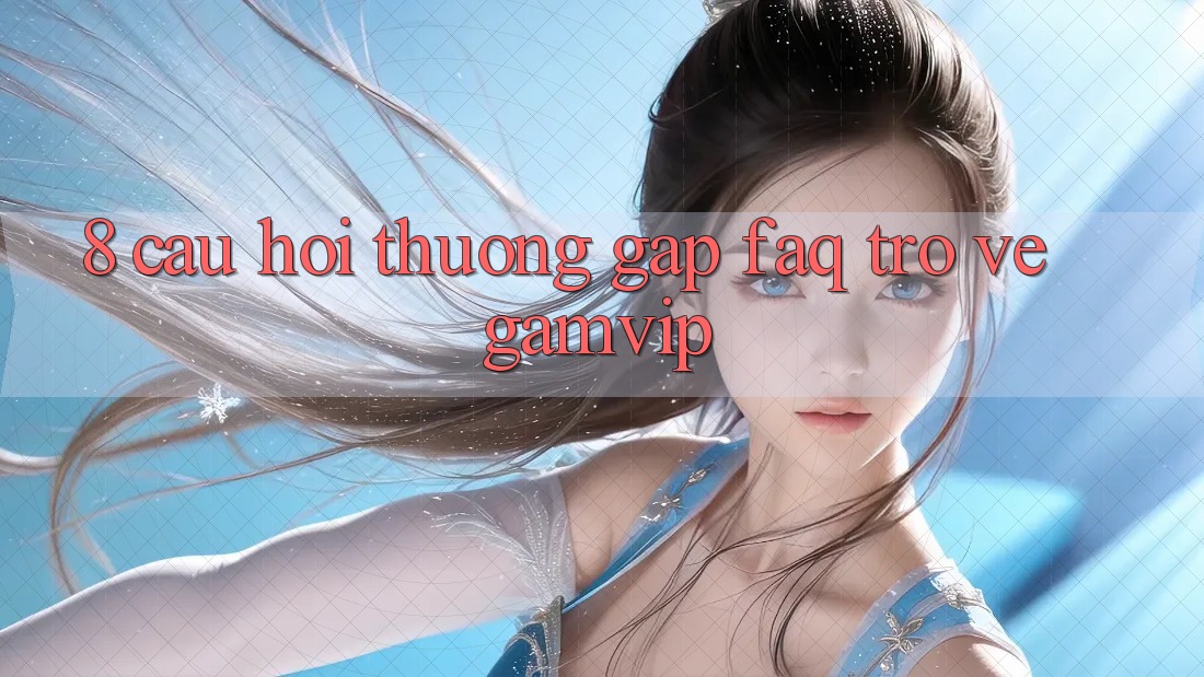 8. Câu Hỏi Thường Gặp (FAQ) Trở về Gamvip 8. Câu Hỏi Thường Gặp (FAQ) Trở về Gamvip