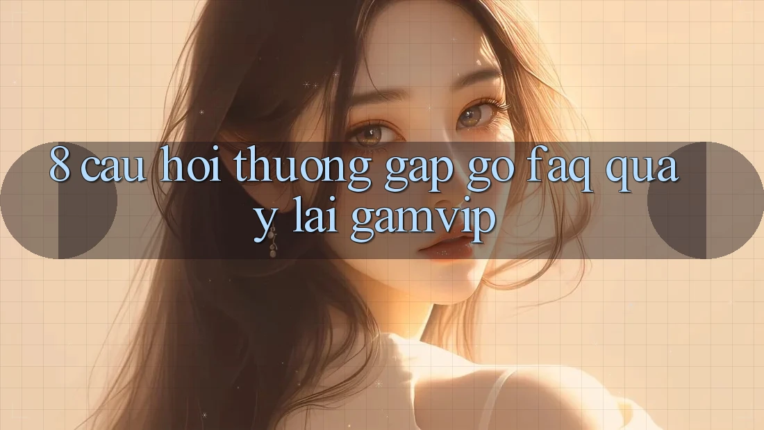 8. Câu Hỏi Thường Gặp gỡ (FAQ) Quay lại Gamvip 8. Câu Hỏi Thường Gặp gỡ (FAQ) Quay lại Gamvip