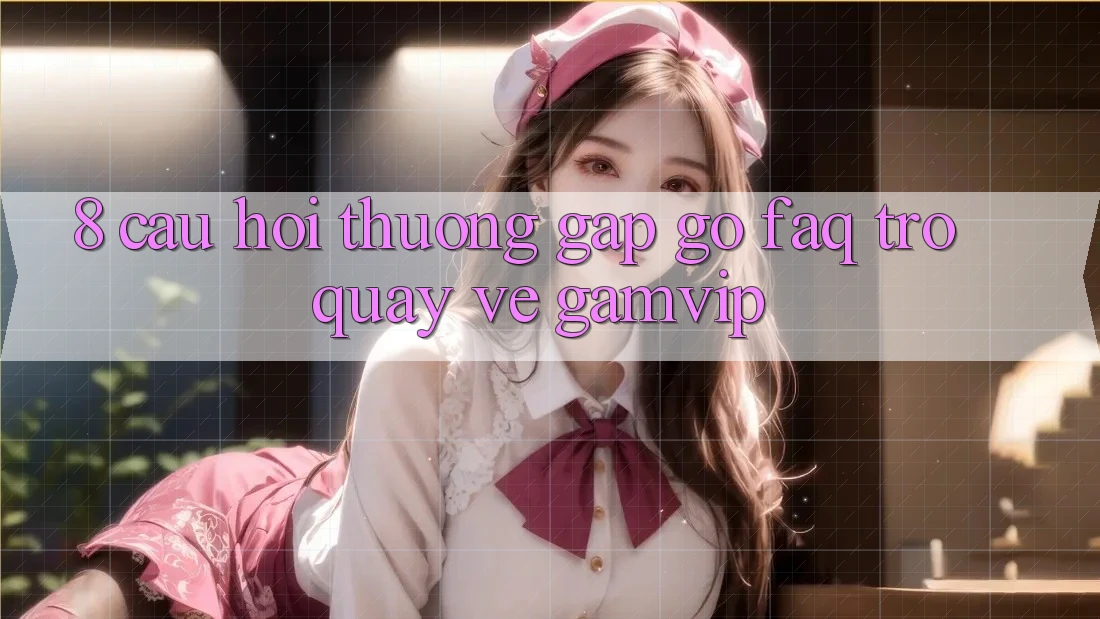 8. Câu Hỏi Thường Gặp gỡ (FAQ) Trở quay về Gamvip 8. Câu Hỏi Thường Gặp gỡ (FAQ) Trở quay về Gamvip