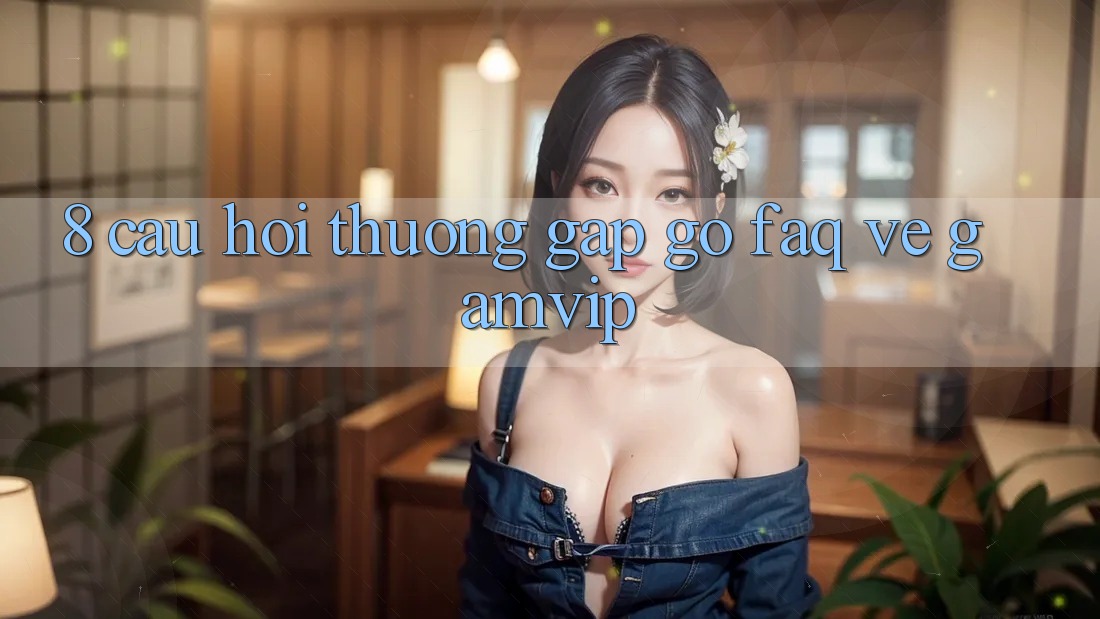 8. Câu Hỏi Thường Gặp gỡ (FAQ) Về Gamvip 8. Câu Hỏi Thường Gặp gỡ (FAQ) Về Gamvip