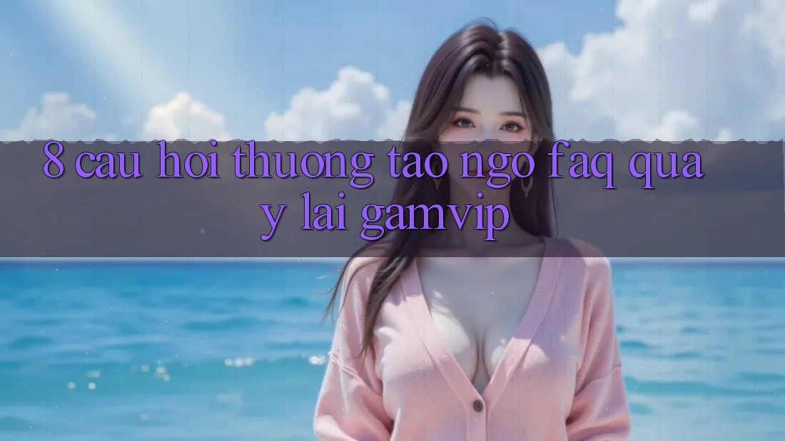 8. Câu Hỏi Thường Tao ngộ (FAQ) Quay lại Gamvip 8. Câu Hỏi Thường Tao ngộ (FAQ) Quay lại Gamvip
