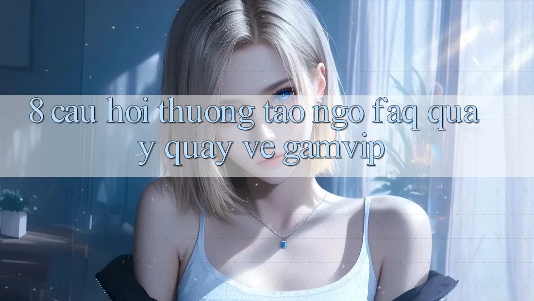 8. Câu Hỏi Thường Tao ngộ (FAQ) Quay quay về Gamvip 8. Câu Hỏi Thường Tao ngộ (FAQ) Quay quay về Gamvip