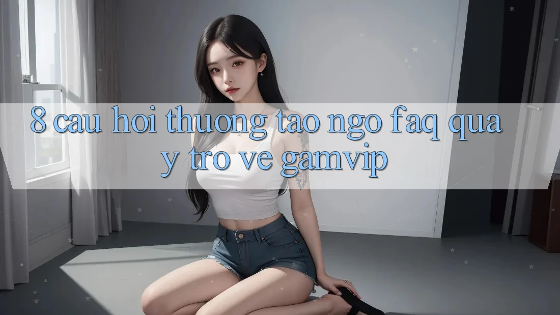 8. Câu Hỏi Thường Tao ngộ (FAQ) Quay trở về Gamvip 8. Câu Hỏi Thường Tao ngộ (FAQ) Quay trở về Gamvip