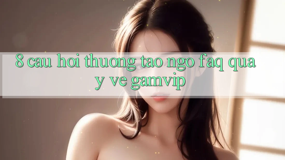 8. Câu Hỏi Thường Tao ngộ (FAQ) Quay về Gamvip 8. Câu Hỏi Thường Tao ngộ (FAQ) Quay về Gamvip