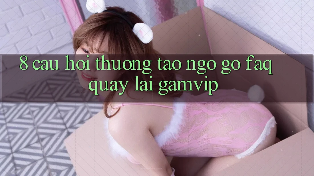 8. Câu Hỏi Thường Tao ngộ gỡ (FAQ) Quay lại Gamvip 8. Câu Hỏi Thường Tao ngộ gỡ (FAQ) Quay lại Gamvip