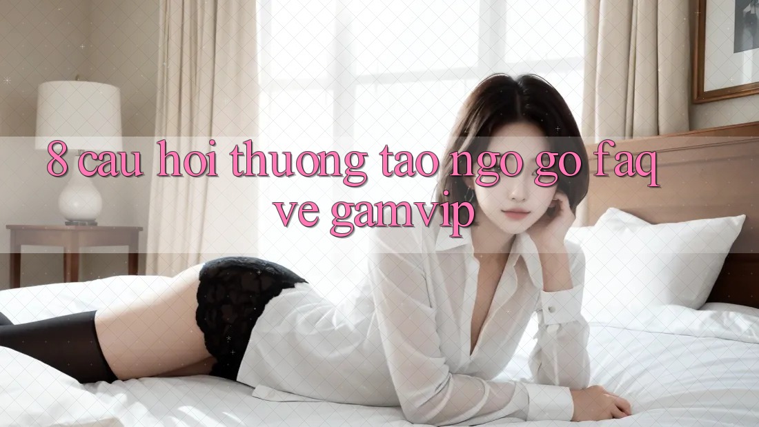 8. Câu Hỏi Thường Tao ngộ gỡ (FAQ) Về Gamvip 8. Câu Hỏi Thường Tao ngộ gỡ (FAQ) Về Gamvip
