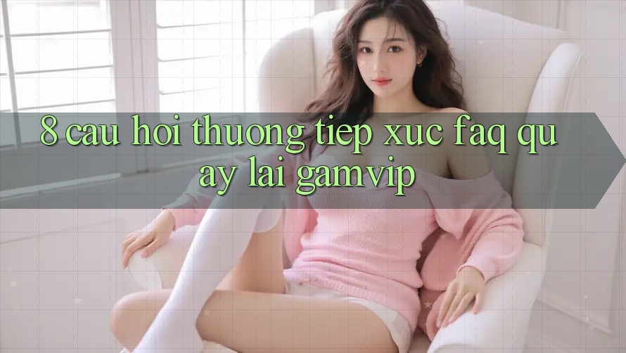 8. Câu Hỏi Thường Tiếp xúc (FAQ) Quay lại Gamvip 8. Câu Hỏi Thường Tiếp xúc (FAQ) Quay lại Gamvip