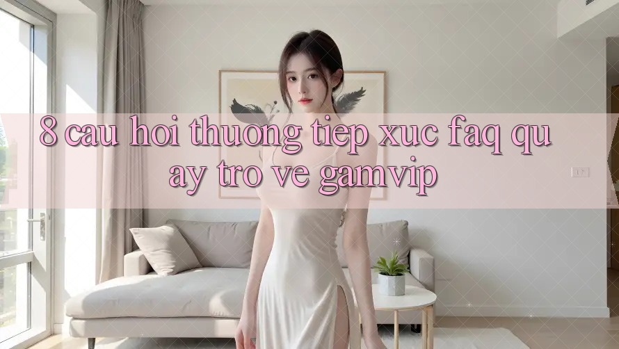 8. Câu Hỏi Thường Tiếp xúc (FAQ) Quay trở về Gamvip 8. Câu Hỏi Thường Tiếp xúc (FAQ) Quay trở về Gamvip