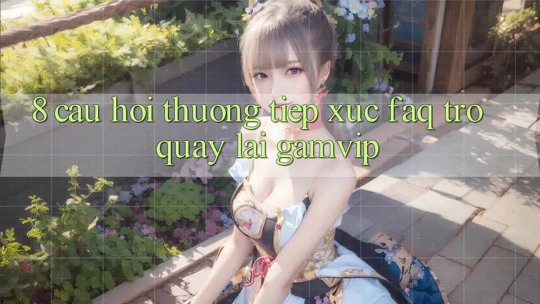 8. Câu Hỏi Thường Tiếp xúc (FAQ) Trở quay lại Gamvip 8. Câu Hỏi Thường Tiếp xúc (FAQ) Trở quay lại Gamvip