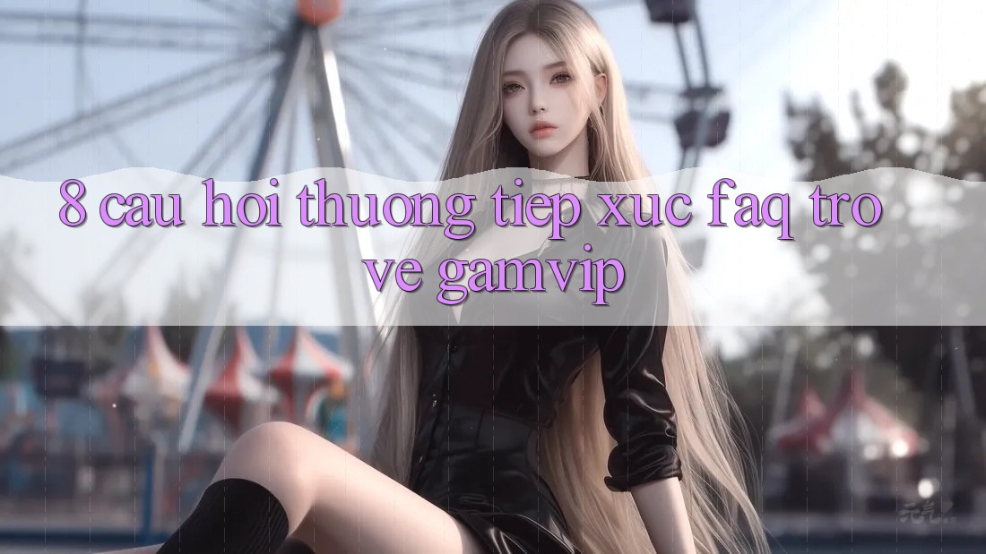8. Câu Hỏi Thường Tiếp xúc (FAQ) Trở về Gamvip 8. Câu Hỏi Thường Tiếp xúc (FAQ) Trở về Gamvip