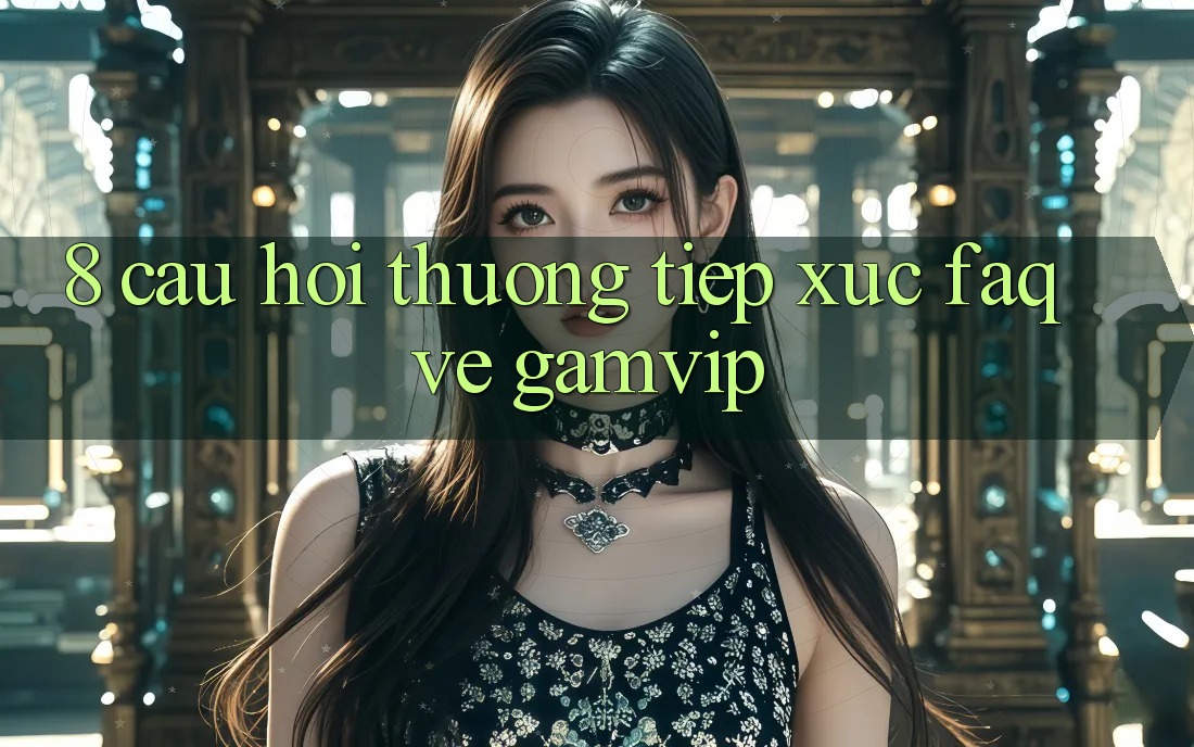 8. Câu Hỏi Thường Tiếp xúc (FAQ) Về Gamvip 8. Câu Hỏi Thường Tiếp xúc (FAQ) Về Gamvip