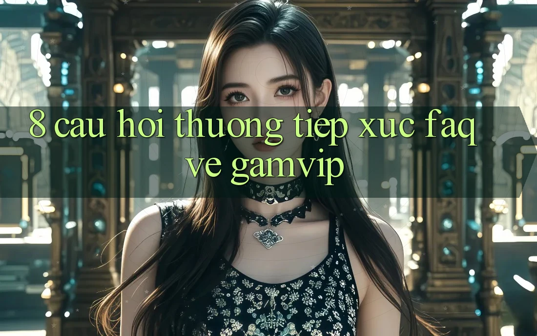 8. Câu Hỏi Thường Tiếp xúc (FAQ) Về Gamvip 8. Câu Hỏi Thường Tiếp xúc (FAQ) Về Gamvip