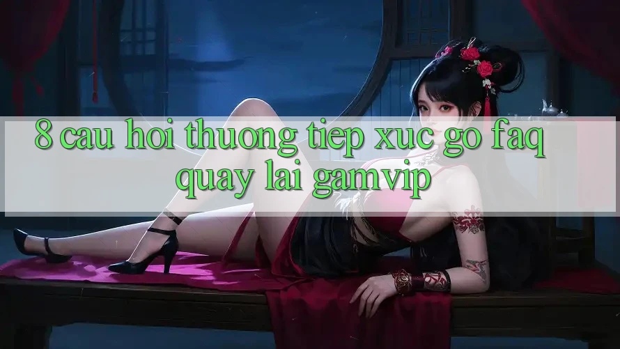 8. Câu Hỏi Thường Tiếp xúc gỡ (FAQ) Quay lại Gamvip