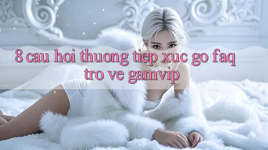 8. Câu Hỏi Thường Tiếp xúc gỡ (FAQ) Trở về Gamvip 8. Câu Hỏi Thường Tiếp xúc gỡ (FAQ) Trở về Gamvip