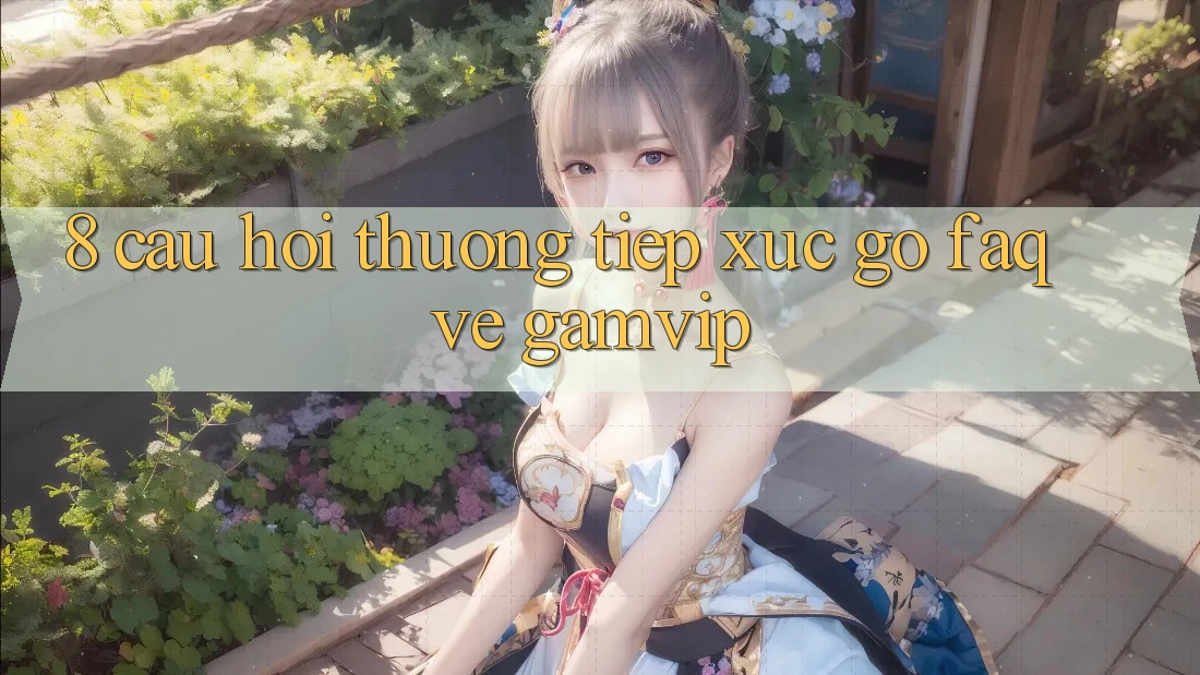 8. Câu Hỏi Thường Tiếp xúc gỡ (FAQ) Về Gamvip 8. Câu Hỏi Thường Tiếp xúc gỡ (FAQ) Về Gamvip
