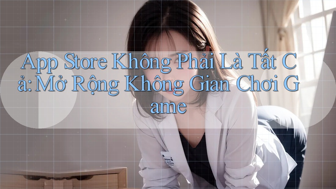 App Store Không Phải Là Tất Cả: Mở Rộng Không Gian Chơi Game App Store Không Phải Là Tất Cả: Mở Rộng Không Gian Chơi Game