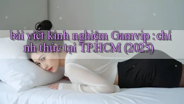 bài viết kinh nghiệm Gamvip chính thức tại TP.HCM (2025)