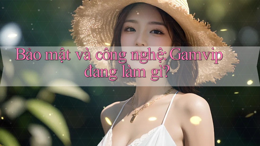 Bảo mật và công nghệ: Gamvip đang làm gì? Bảo mật và công nghệ: Gamvip đang làm gì?