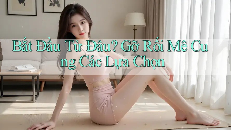 Bắt Đầu Từ Đâu? Gỡ Rối Mê Cung Các Lựa Chọn Bắt Đầu Từ Đâu? Gỡ Rối Mê Cung Các Lựa Chọn