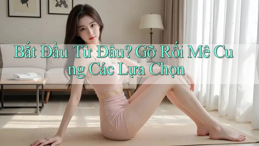 Bắt Đầu Từ Đâu? Gỡ Rối Mê Cung Các Lựa Chọn Bắt Đầu Từ Đâu? Gỡ Rối Mê Cung Các Lựa Chọn
