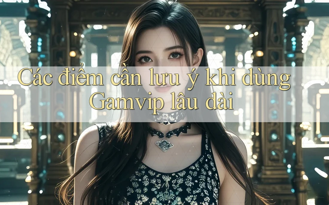 Các điểm cần lưu ý khi dùng Gamvip lâu dài Các điểm cần lưu ý khi dùng Gamvip lâu dài