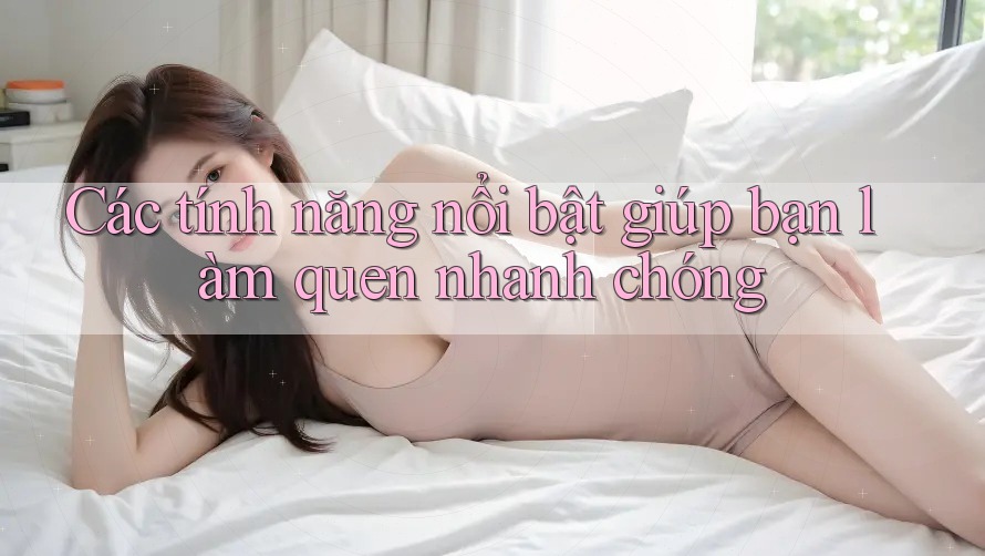 Các tính năng nổi bật giúp bạn làm quen nhanh chóng Các tính năng nổi bật giúp bạn làm quen nhanh chóng