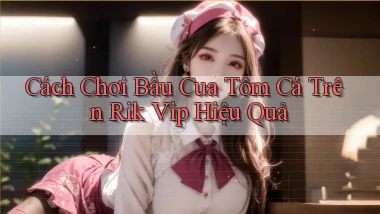 cách chơi bầu cua tôm cá trên rik vip hiệu quả