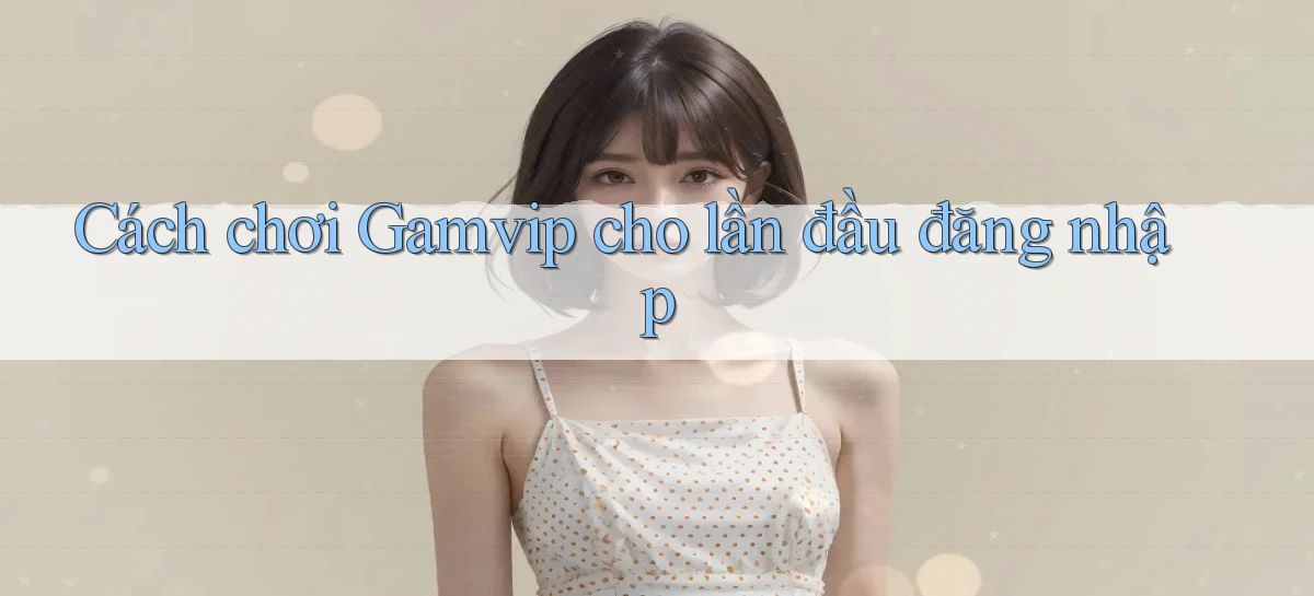 Cách chơi Gamvip cho lần đầu đăng nhập
