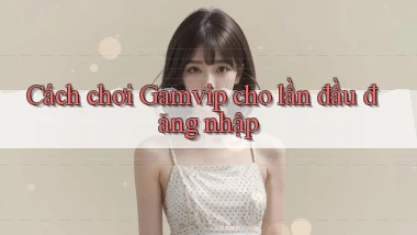 Cách chơi Gamvip cho lần đầu đăng nhập