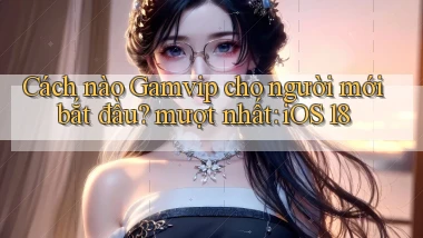 Cách nào Gamvip cho người mới bắt đầu mượt nhất iOS 18