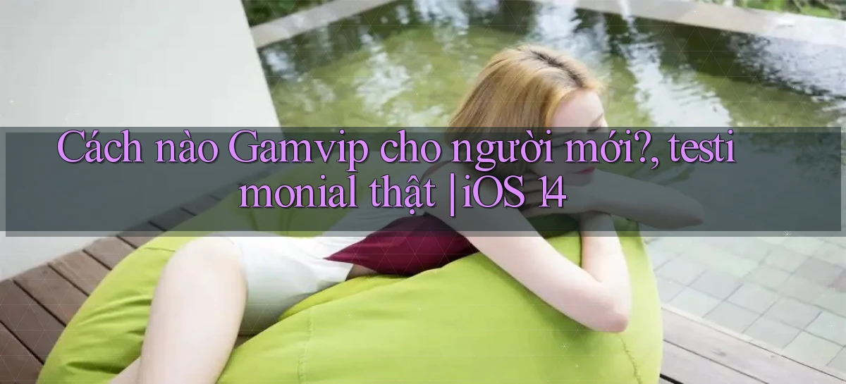 Cách nào Gamvip cho người mới, testimonial thật iOS 14
