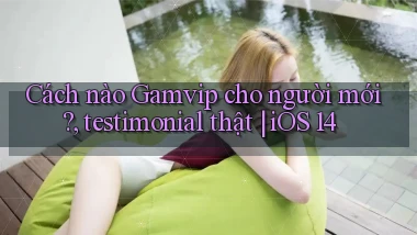 Cách nào Gamvip cho người mới, testimonial thật iOS 14