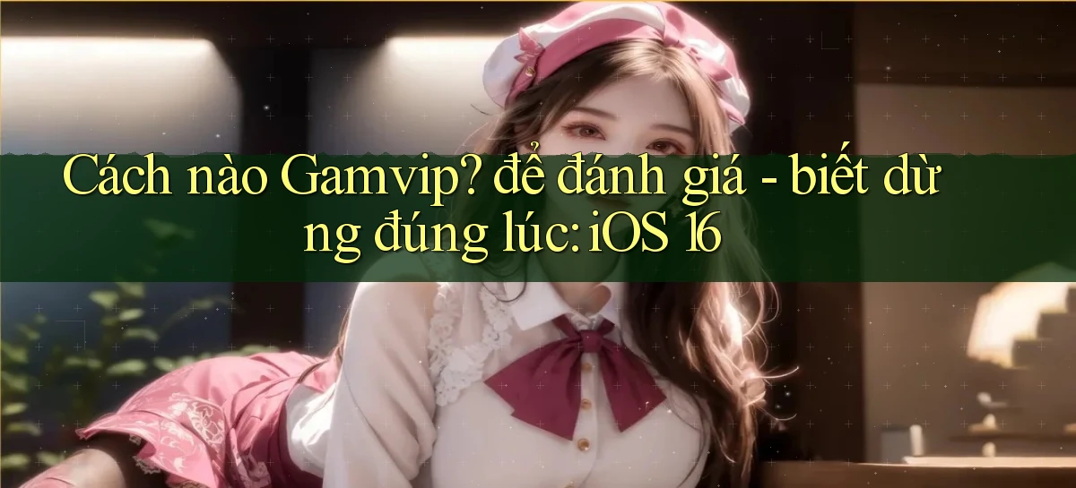 Cách nào Gamvip để đánh giá   biết dừng đúng lúc iOS 16