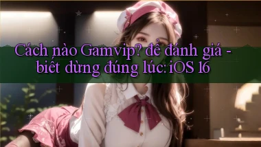 Cách nào Gamvip để đánh giá   biết dừng đúng lúc iOS 16