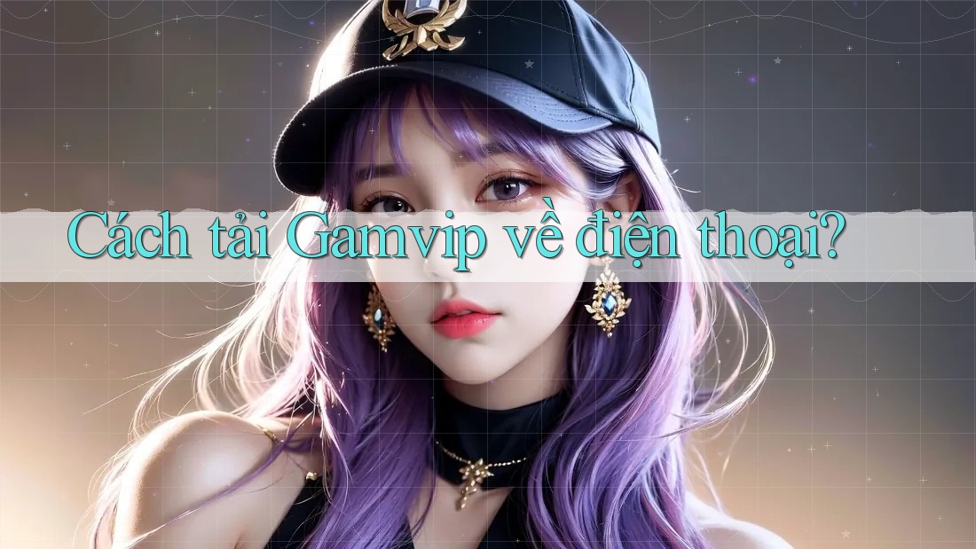 Cách tải Gamvip về điện thoại? Cách tải Gamvip về điện thoại?