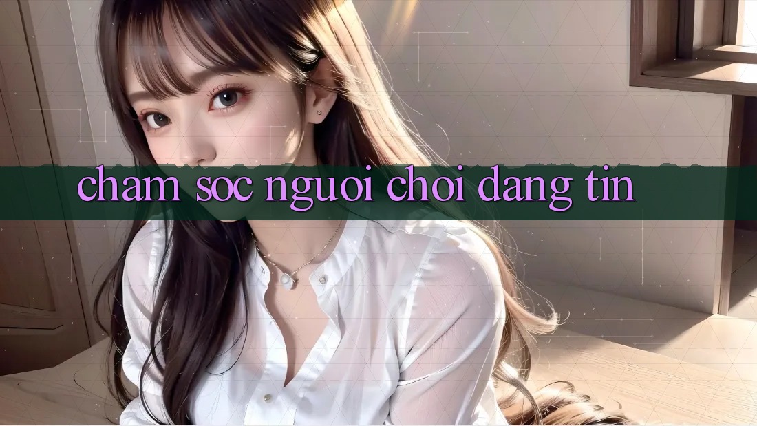 Chăm Sóc Người chơi Đáng tin Chăm Sóc Người chơi Đáng tin